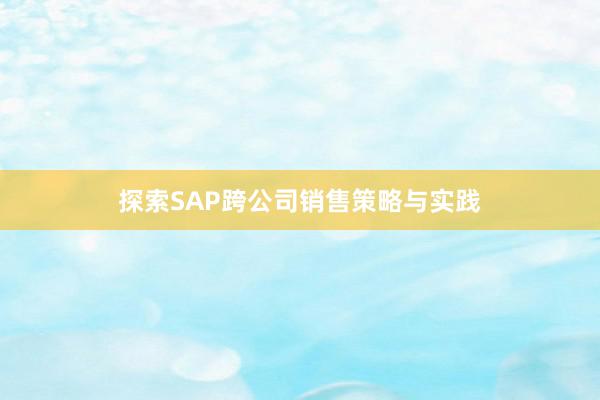 探索SAP跨公司销售策略与实践